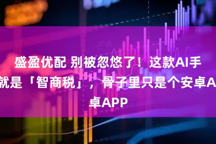 盛盈优配 别被忽悠了！这款AI手机就是「智商税」，骨子里只是个安卓APP