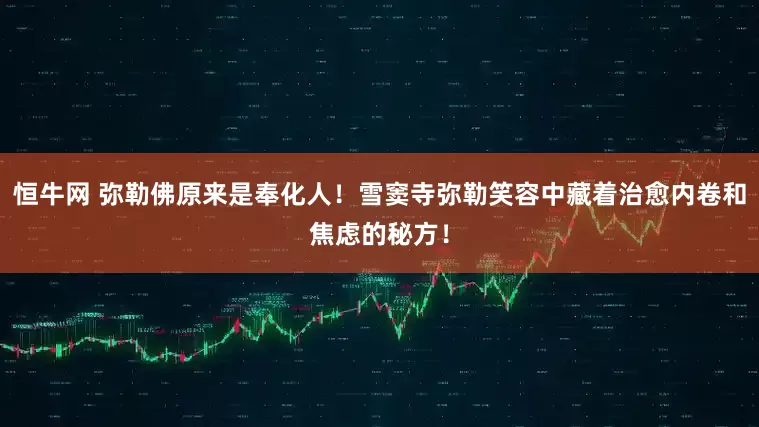 恒牛网 弥勒佛原来是奉化人！雪窦寺弥勒笑容中藏着治愈内卷和焦虑的秘方！