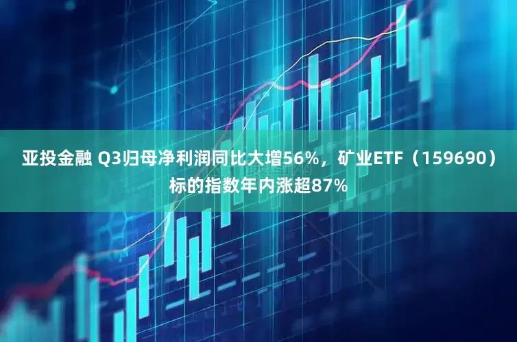 亚投金融 Q3归母净利润同比大增56%，矿业ETF（159690）标的指数年内涨超87%