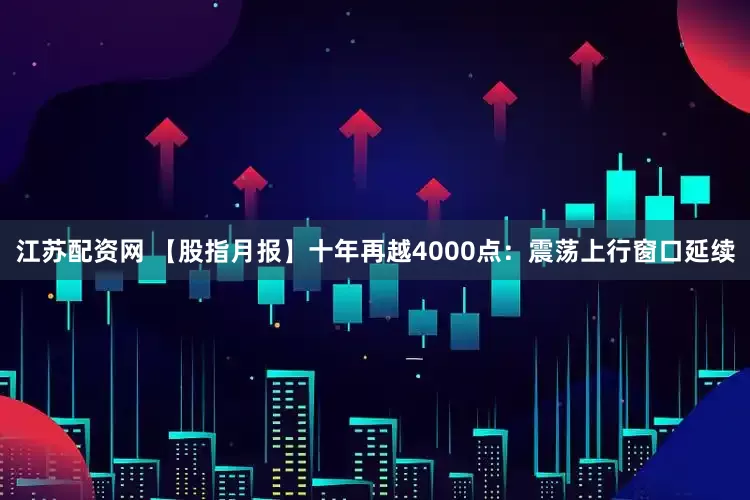 江苏配资网 【股指月报】十年再越4000点:震荡上行窗口延续
