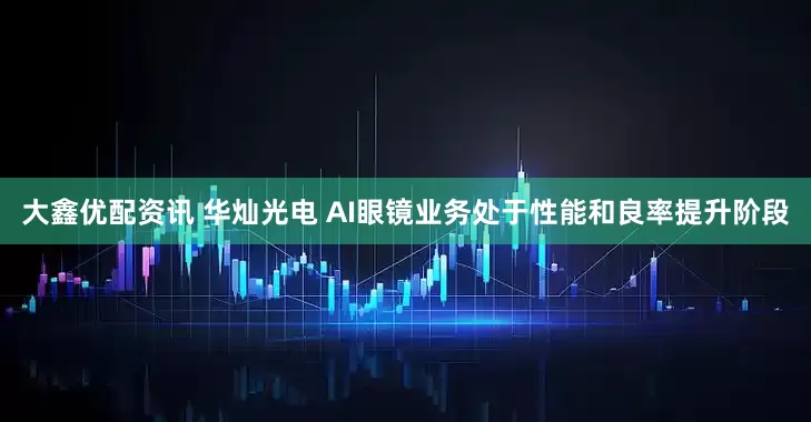 大鑫优配资讯 华灿光电 AI眼镜业务处于性能和良率提升阶段
