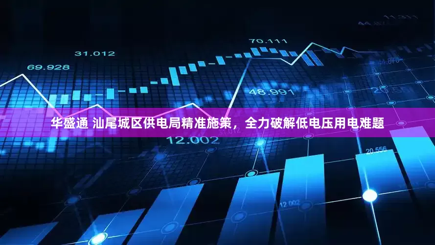 华盛通 汕尾城区供电局精准施策，全力破解低电压用电难题